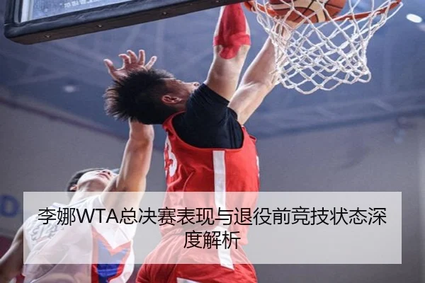 李娜WTA总决赛表现与退役前竞技状态深度解析